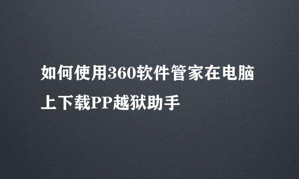 如何使用360软件管家在电脑上下载PP越狱助手