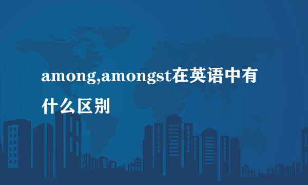 among,amongst在英语中有什么区别