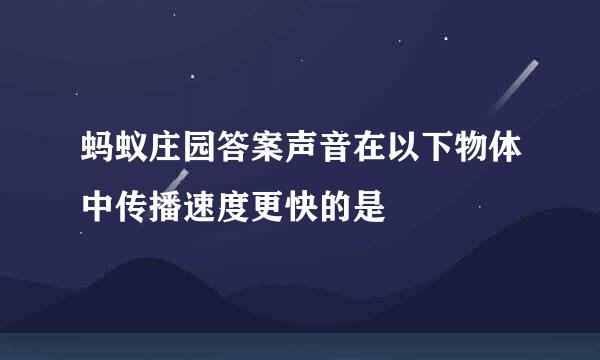 蚂蚁庄园答案声音在以下物体中传播速度更快的是