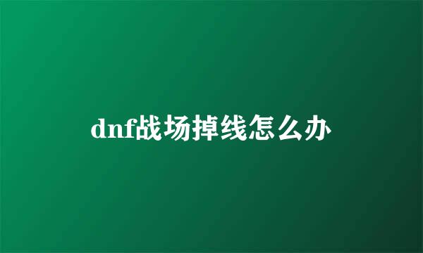 dnf战场掉线怎么办