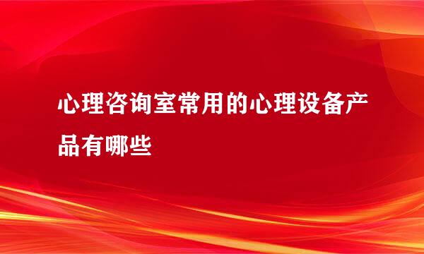 心理咨询室常用的心理设备产品有哪些