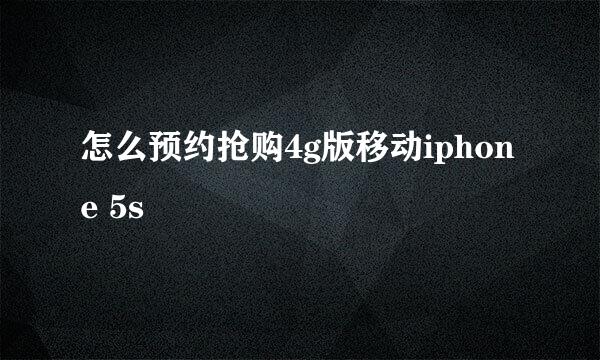 怎么预约抢购4g版移动iphone 5s