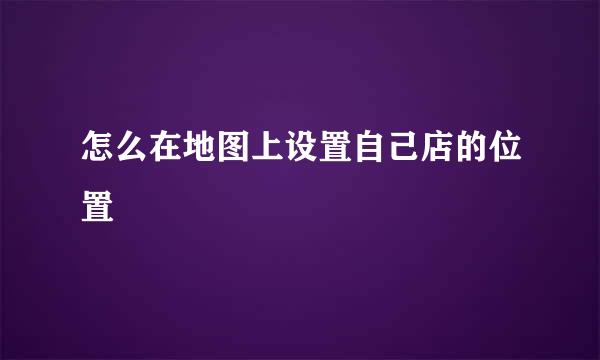 怎么在地图上设置自己店的位置