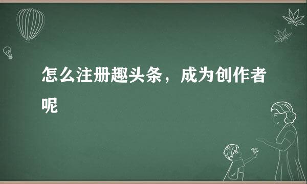 怎么注册趣头条，成为创作者呢