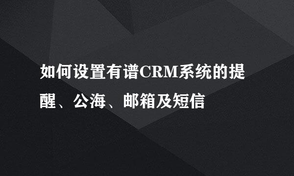 如何设置有谱CRM系统的提醒、公海、邮箱及短信