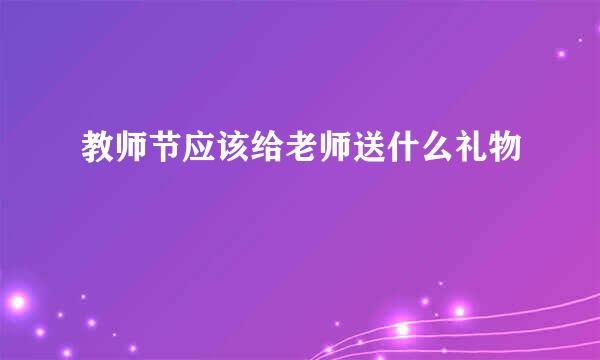 教师节应该给老师送什么礼物