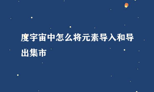 度宇宙中怎么将元素导入和导出集市