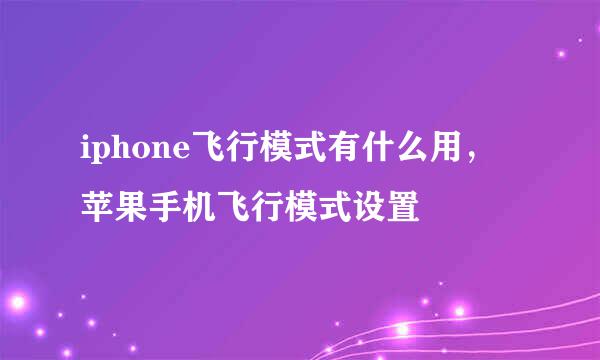 iphone飞行模式有什么用，苹果手机飞行模式设置