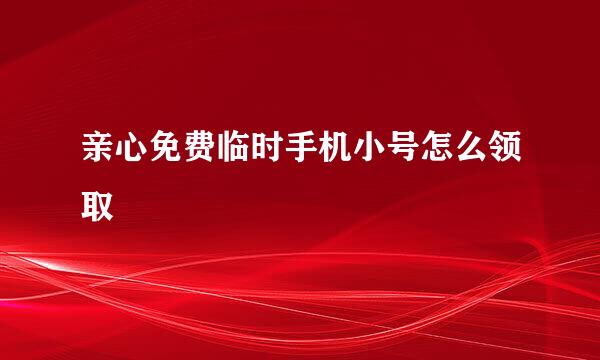 亲心免费临时手机小号怎么领取