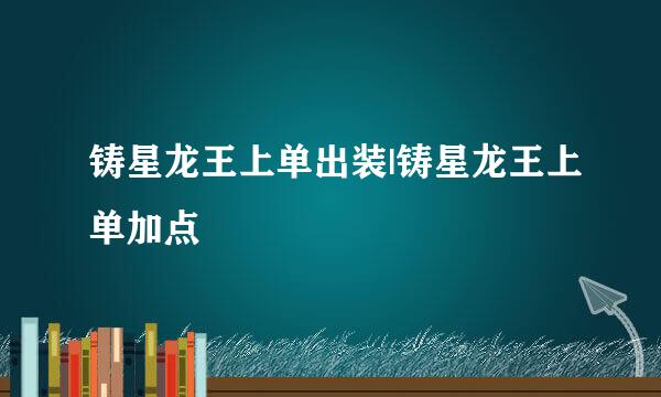 铸星龙王上单出装|铸星龙王上单加点