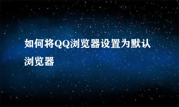 如何将QQ浏览器设置为默认浏览器