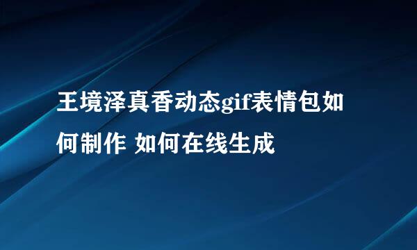 王境泽真香动态gif表情包如何制作 如何在线生成