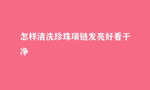 怎样清洗珍珠项链发亮好看干净