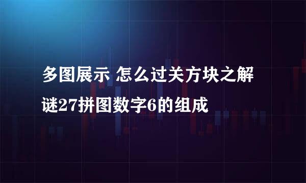 多图展示 怎么过关方块之解谜27拼图数字6的组成