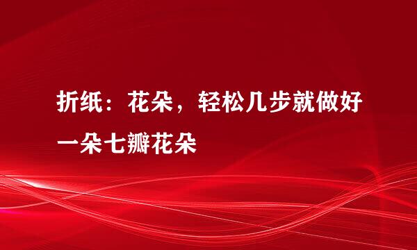 折纸：花朵，轻松几步就做好一朵七瓣花朵