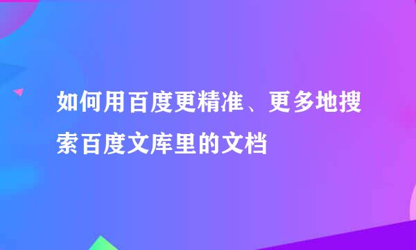 如何用百度更精准、更多地搜索百度文库里的文档