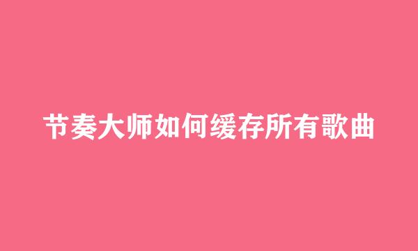 节奏大师如何缓存所有歌曲