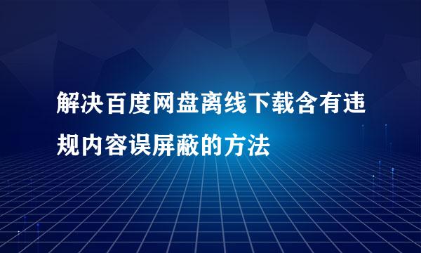 解决百度网盘离线下载含有违规内容误屏蔽的方法