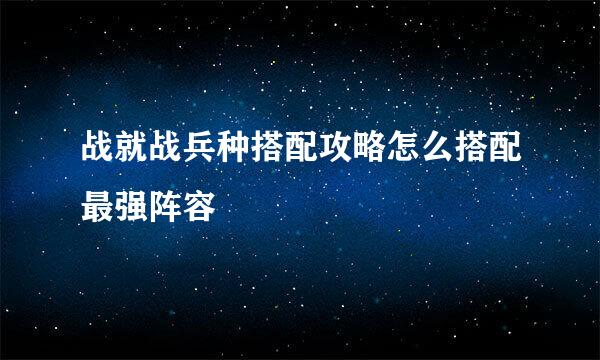 战就战兵种搭配攻略怎么搭配最强阵容