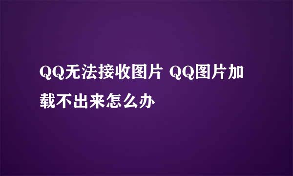 QQ无法接收图片 QQ图片加载不出来怎么办