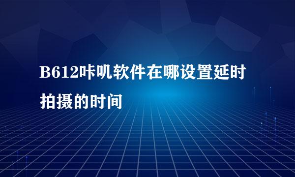 B612咔叽软件在哪设置延时拍摄的时间