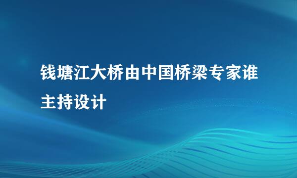 钱塘江大桥由中国桥梁专家谁主持设计