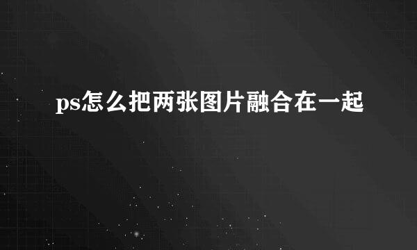 ps怎么把两张图片融合在一起