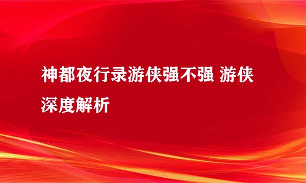 神都夜行录游侠强不强 游侠深度解析