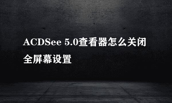 ACDSee 5.0查看器怎么关闭全屏幕设置