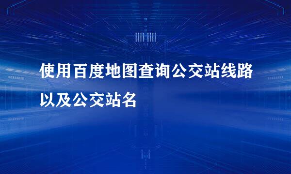 使用百度地图查询公交站线路以及公交站名