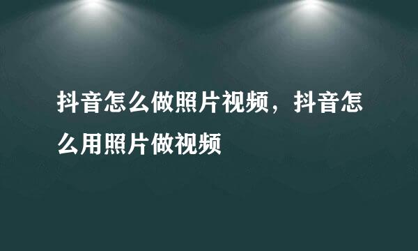 抖音怎么做照片视频，抖音怎么用照片做视频