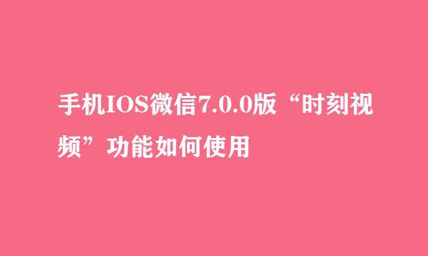 手机IOS微信7.0.0版“时刻视频”功能如何使用