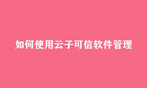 如何使用云子可信软件管理