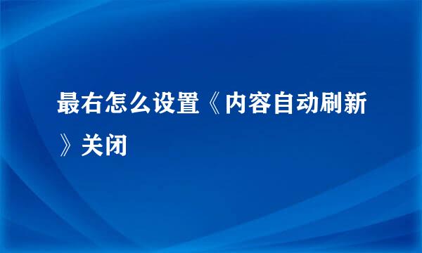 最右怎么设置《内容自动刷新》关闭