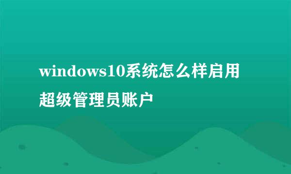 windows10系统怎么样启用超级管理员账户