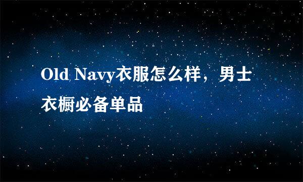 Old Navy衣服怎么样，男士衣橱必备单品