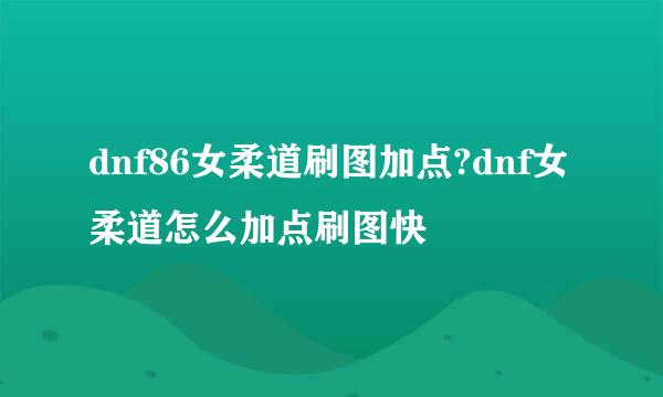 dnf86女柔道刷图加点?dnf女柔道怎么加点刷图快