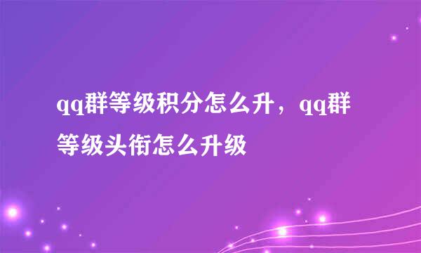 qq群等级积分怎么升，qq群等级头衔怎么升级