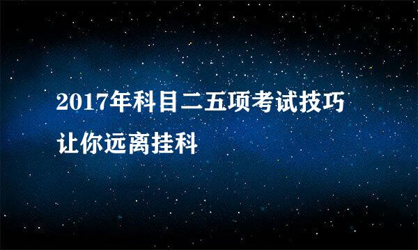 2017年科目二五项考试技巧 让你远离挂科