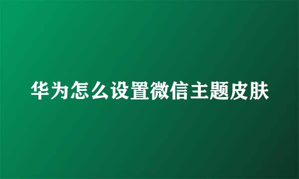 华为怎么设置微信主题皮肤