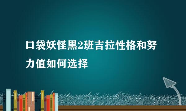 口袋妖怪黑2班吉拉性格和努力值如何选择