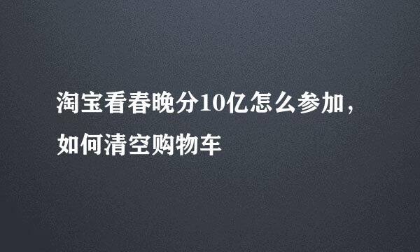 淘宝看春晚分10亿怎么参加，如何清空购物车