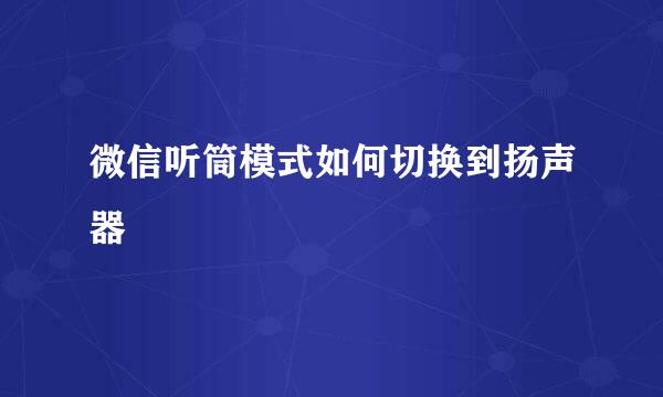 微信听筒模式如何切换到扬声器