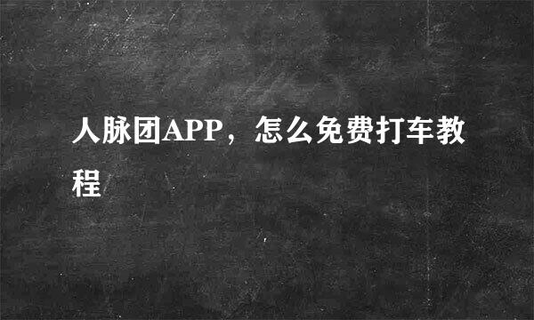 人脉团APP，怎么免费打车教程