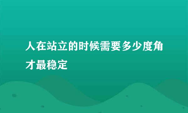 人在站立的时候需要多少度角才最稳定