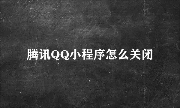 腾讯QQ小程序怎么关闭