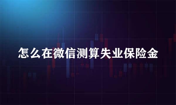 怎么在微信测算失业保险金