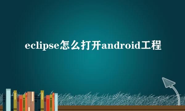 eclipse怎么打开android工程