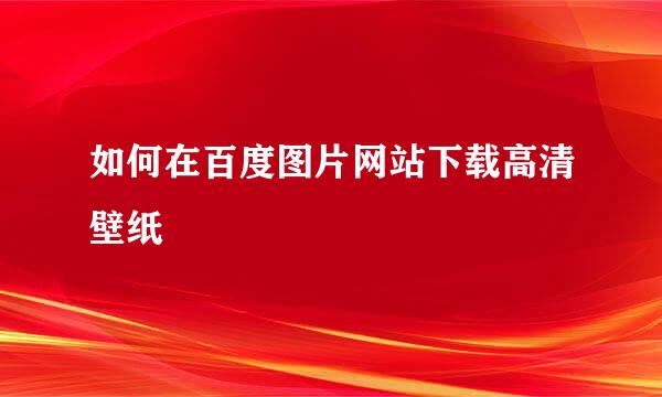 如何在百度图片网站下载高清壁纸