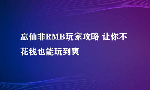 忘仙非RMB玩家攻略 让你不花钱也能玩到爽